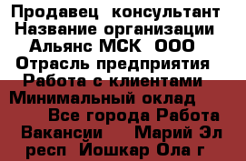 Продавец -консультант › Название организации ­ Альянс-МСК, ООО › Отрасль предприятия ­ Работа с клиентами › Минимальный оклад ­ 27 000 - Все города Работа » Вакансии   . Марий Эл респ.,Йошкар-Ола г.